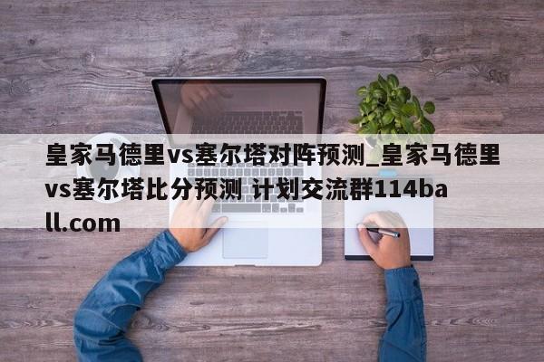 皇家马德里vs塞尔塔对阵预测_皇家马德里vs塞尔塔比分预测 计划交流群114ball.com 