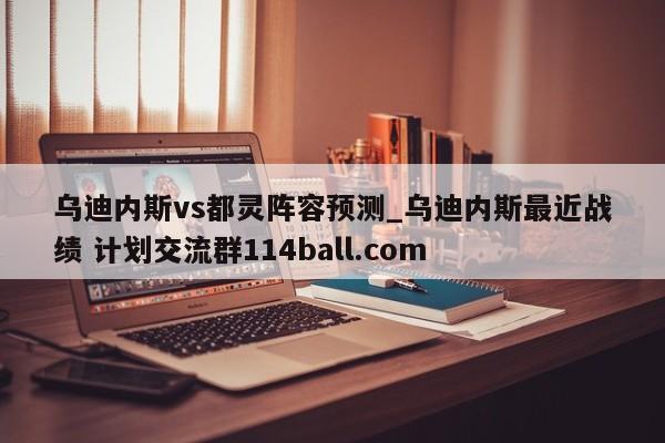 乌迪内斯vs都灵阵容预测_乌迪内斯最近战绩 计划交流群114ball.com 