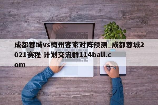 成都蓉城vs梅州客家对阵预测_成都蓉城2021赛程 计划交流群114ball.com 
