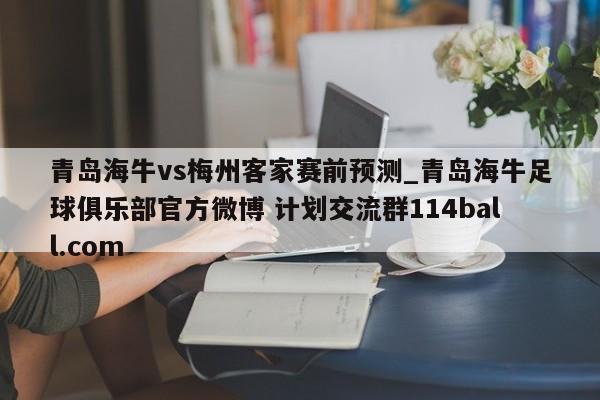 青岛海牛vs梅州客家赛前预测_青岛海牛足球俱乐部官方微博 计划交流群114ball.com 