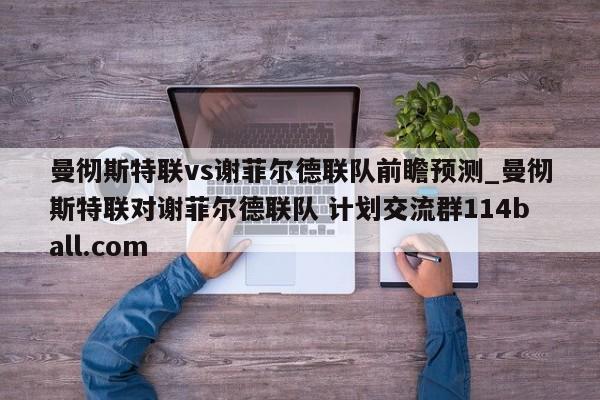 曼彻斯特联vs谢菲尔德联队前瞻预测_曼彻斯特联对谢菲尔德联队 计划交流群114ball.com 