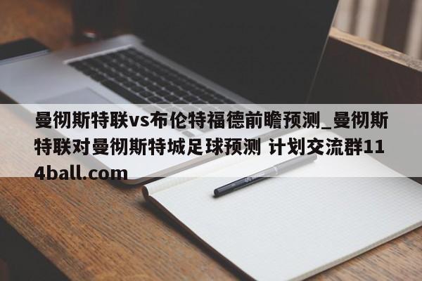 曼彻斯特联vs布伦特福德前瞻预测_曼彻斯特联对曼彻斯特城足球预测 计划交流群114ball.com 