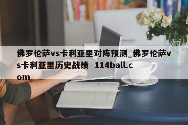 佛罗伦萨vs卡利亚里对阵预测_佛罗伦萨vs卡利亚里历史战绩  114ball.com 