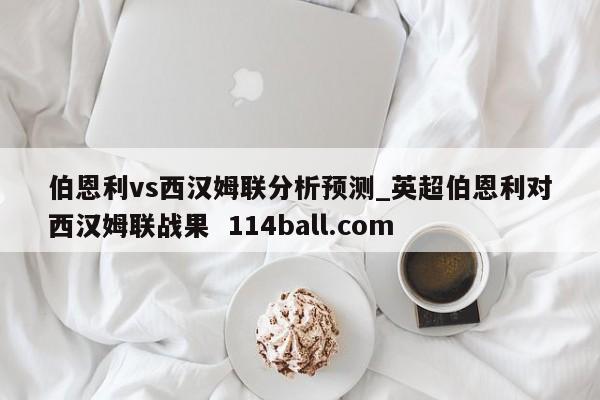 伯恩利vs西汉姆联分析预测_英超伯恩利对西汉姆联战果  114ball.com 