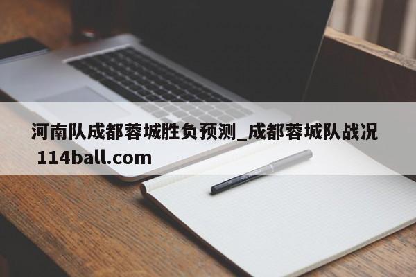 河南队成都蓉城胜负预测_成都蓉城队战况  114ball.com 