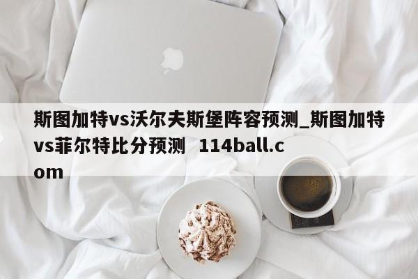 斯图加特vs沃尔夫斯堡阵容预测_斯图加特vs菲尔特比分预测  114ball.com 