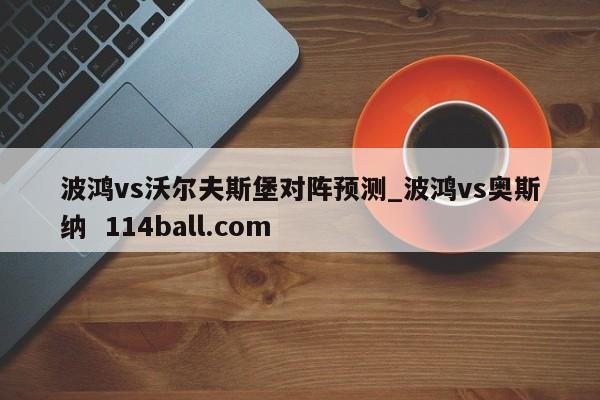 波鸿vs沃尔夫斯堡对阵预测_波鸿vs奥斯纳  114ball.com 
