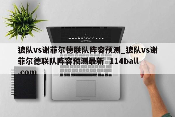 狼队vs谢菲尔德联队阵容预测_狼队vs谢菲尔德联队阵容预测最新  114ball.com 