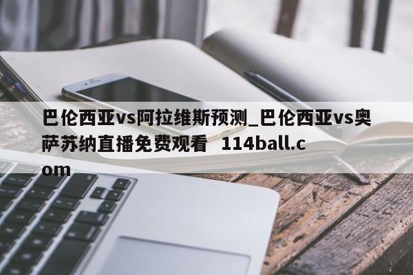 巴伦西亚vs阿拉维斯预测_巴伦西亚vs奥萨苏纳直播免费观看  114ball.com 