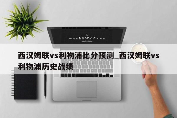 西汉姆联vs利物浦比分预测_西汉姆联vs利物浦历史战绩