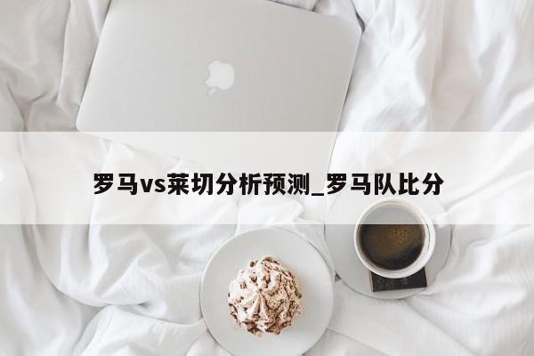 罗马vs莱切分析预测_罗马队比分