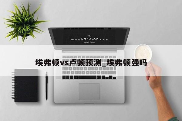 埃弗顿vs卢顿预测_埃弗顿强吗