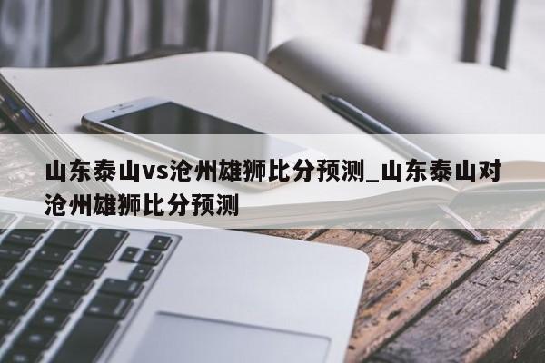 山东泰山vs沧州雄狮比分预测_山东泰山对沧州雄狮比分预测