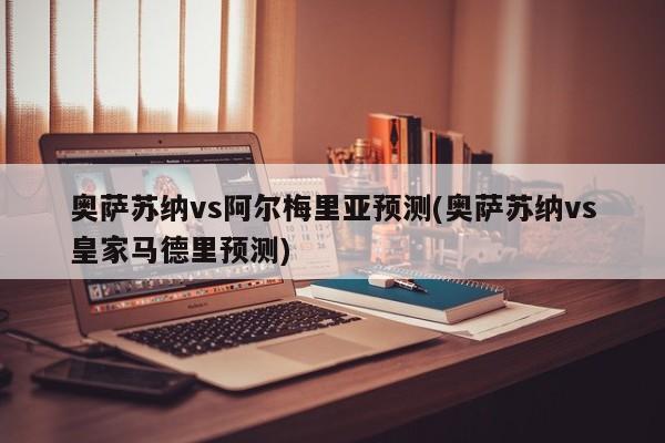 奥萨苏纳vs阿尔梅里亚预测(奥萨苏纳vs皇家马德里预测)