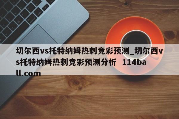 切尔西vs托特纳姆热刺竞彩预测_切尔西vs托特纳姆热刺竞彩预测分析  114ball.com