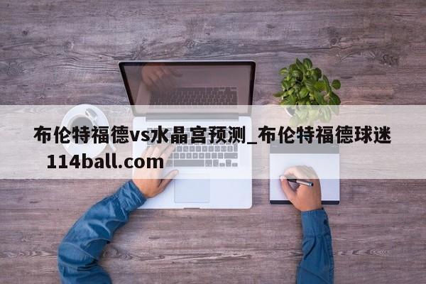 布伦特福德vs水晶宫预测_布伦特福德球迷  114ball.com