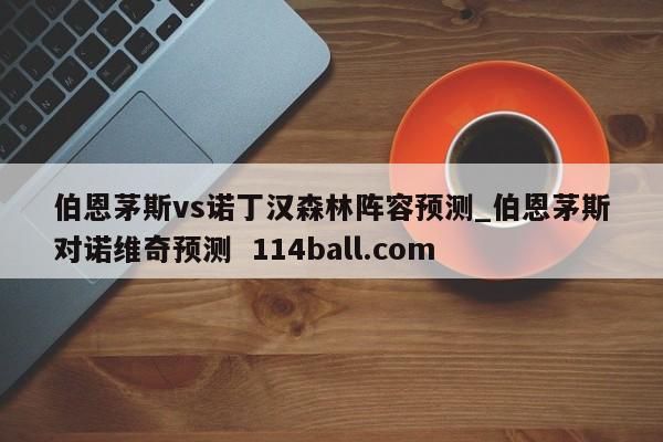伯恩茅斯vs诺丁汉森林阵容预测_伯恩茅斯对诺维奇预测  114ball.com