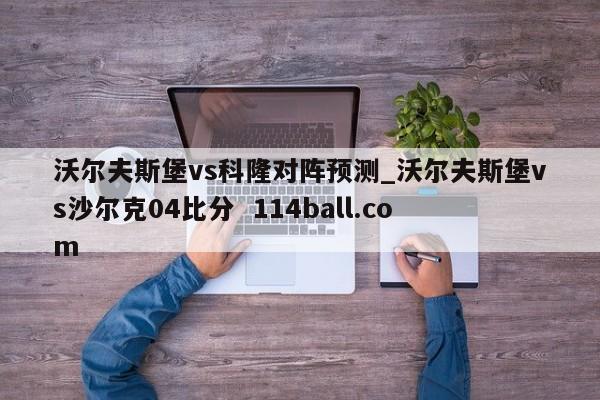 沃尔夫斯堡vs科隆对阵预测_沃尔夫斯堡vs沙尔克04比分  114ball.com
