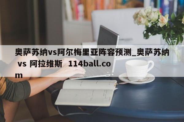 奥萨苏纳vs阿尔梅里亚阵容预测_奥萨苏纳 vs 阿拉维斯  114ball.com