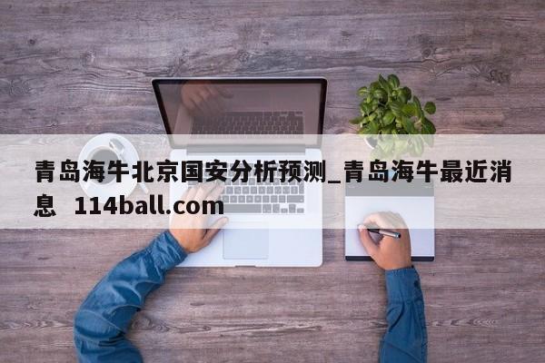 青岛海牛北京国安分析预测_青岛海牛最近消息  114ball.com