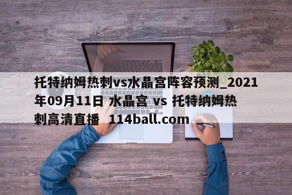 托特纳姆热刺vs水晶宫阵容预测_2021年09月11日 水晶宫 vs 托特纳姆热刺高清直播  114ball.com