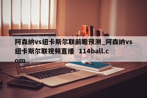 阿森纳vs纽卡斯尔联前瞻预测_阿森纳vs纽卡斯尔联视频直播  114ball.com