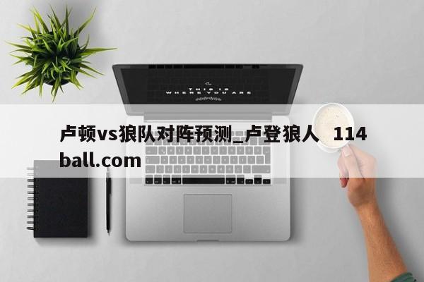 卢顿vs狼队对阵预测_卢登狼人  114ball.com
