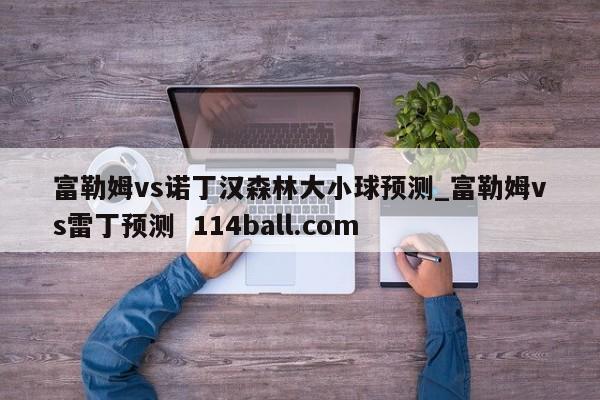 富勒姆vs诺丁汉森林大小球预测_富勒姆vs雷丁预测  114ball.com