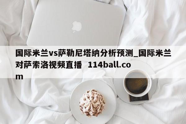 国际米兰vs萨勒尼塔纳分析预测_国际米兰对萨索洛视频直播  114ball.com