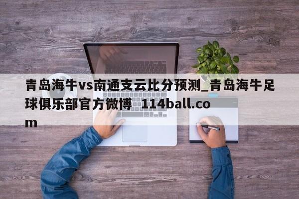 青岛海牛vs南通支云比分预测_青岛海牛足球俱乐部官方微博  114ball.com