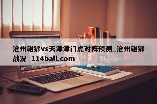 沧州雄狮vs天津津门虎对阵预测_沧州雄狮战况  114ball.com
