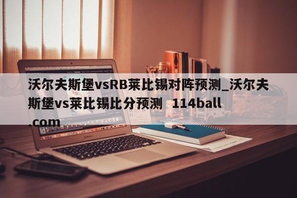 沃尔夫斯堡vsRB莱比锡对阵预测_沃尔夫斯堡vs莱比锡比分预测  114ball.com