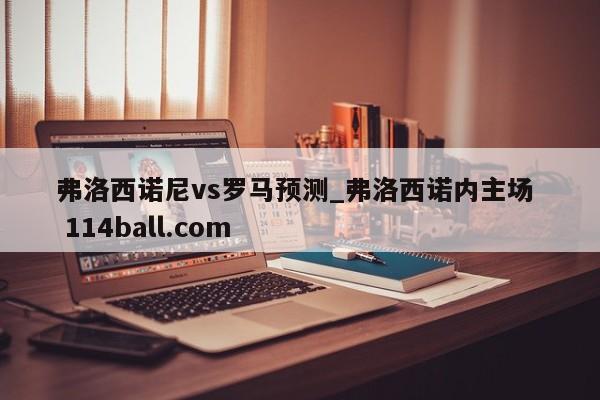 弗洛西诺尼vs罗马预测_弗洛西诺内主场  114ball.com