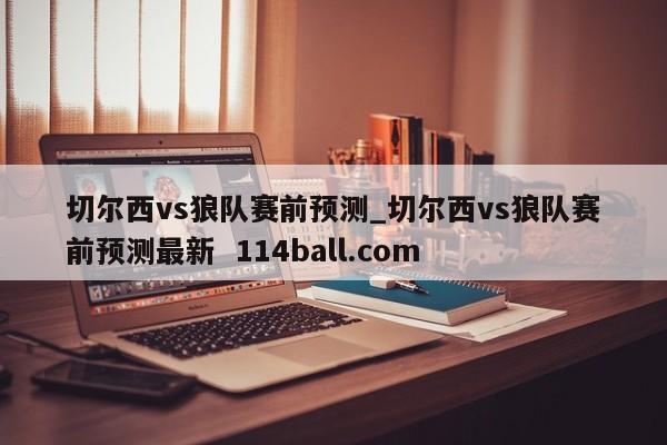 切尔西vs狼队赛前预测_切尔西vs狼队赛前预测最新  114ball.com