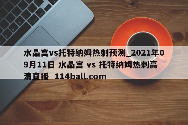 水晶宫vs托特纳姆热刺预测_2021年09月11日 水晶宫 vs 托特纳姆热刺高清直播  114ball.com