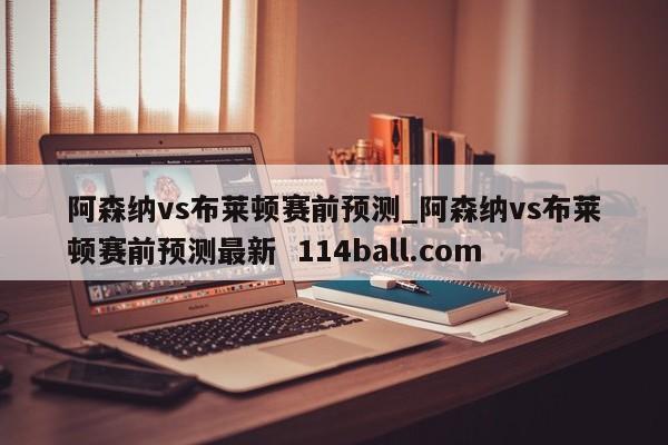 阿森纳vs布莱顿赛前预测_阿森纳vs布莱顿赛前预测最新  114ball.com