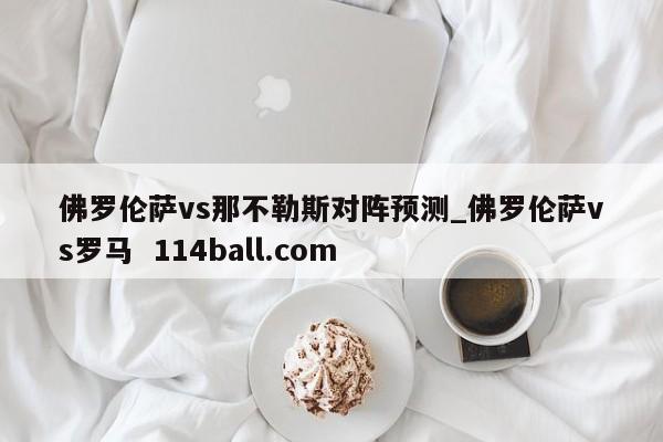 佛罗伦萨vs那不勒斯对阵预测_佛罗伦萨vs罗马  114ball.com