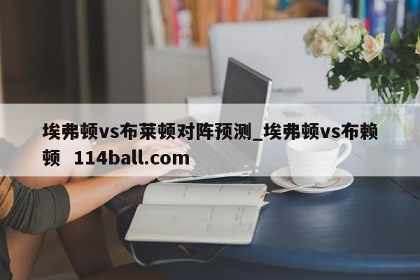 埃弗顿vs布莱顿对阵预测_埃弗顿vs布赖顿  114ball.com