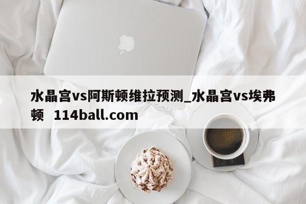 水晶宫vs阿斯顿维拉预测_水晶宫vs埃弗顿  114ball.com