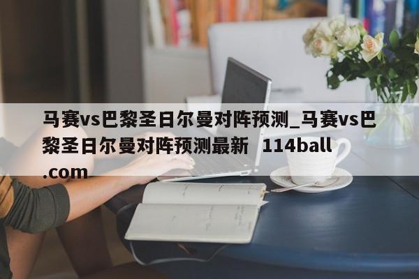 马赛vs巴黎圣日尔曼对阵预测_马赛vs巴黎圣日尔曼对阵预测最新  114ball.com