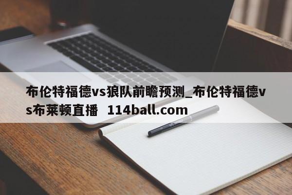 布伦特福德vs狼队前瞻预测_布伦特福德vs布莱顿直播  114ball.com