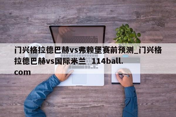 门兴格拉德巴赫vs弗赖堡赛前预测_门兴格拉德巴赫vs国际米兰  114ball.com