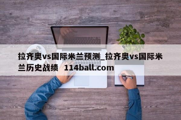 拉齐奥vs国际米兰预测_拉齐奥vs国际米兰历史战绩  114ball.com