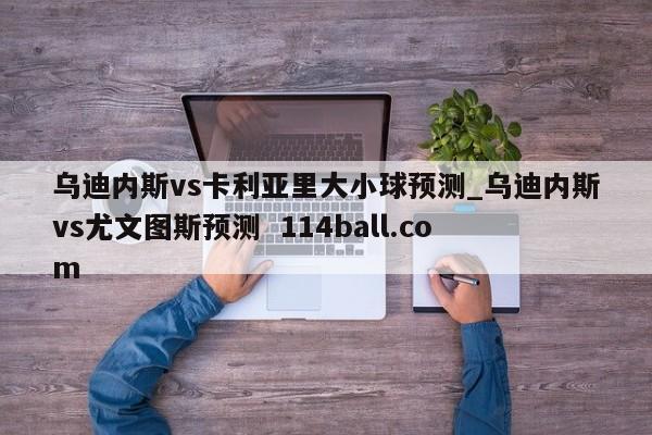 乌迪内斯vs卡利亚里大小球预测_乌迪内斯vs尤文图斯预测  114ball.com