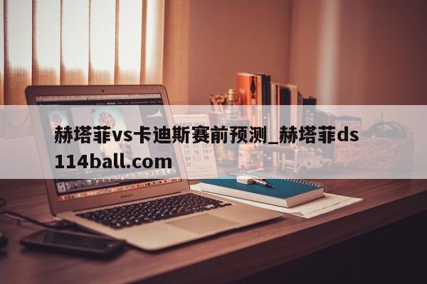赫塔菲vs卡迪斯赛前预测_赫塔菲ds  114ball.com