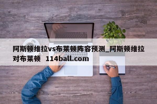 阿斯顿维拉vs布莱顿阵容预测_阿斯顿维拉对布莱顿  114ball.com