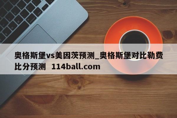 奥格斯堡vs美因茨预测_奥格斯堡对比勒费比分预测  114ball.com