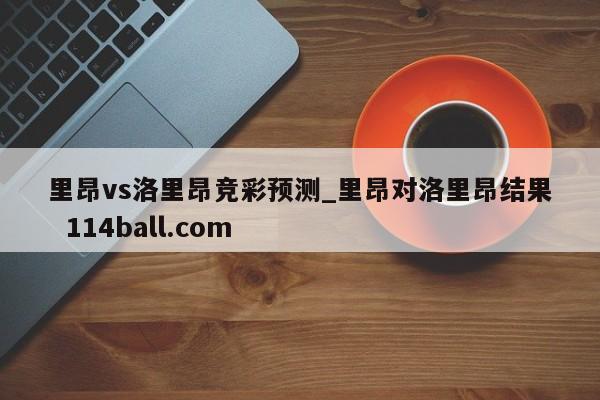 里昂vs洛里昂竞彩预测_里昂对洛里昂结果  114ball.com