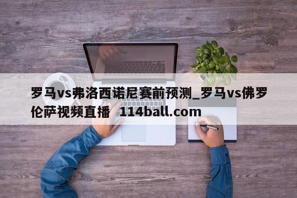 罗马vs弗洛西诺尼赛前预测_罗马vs佛罗伦萨视频直播  114ball.com