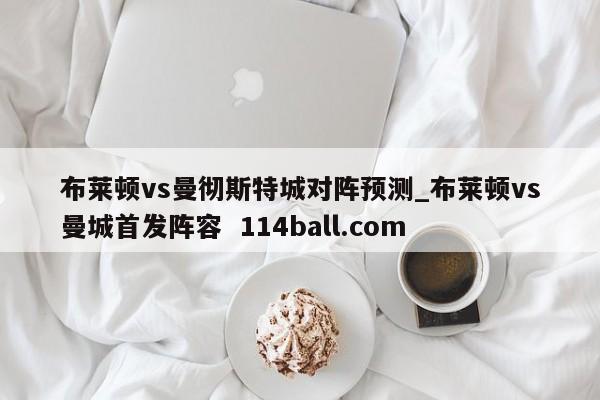 布莱顿vs曼彻斯特城对阵预测_布莱顿vs曼城首发阵容  114ball.com